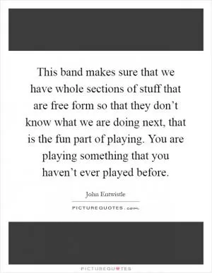This band makes sure that we have whole sections of stuff that are free form so that they don’t know what we are doing next, that is the fun part of playing. You are playing something that you haven’t ever played before Picture Quote #1