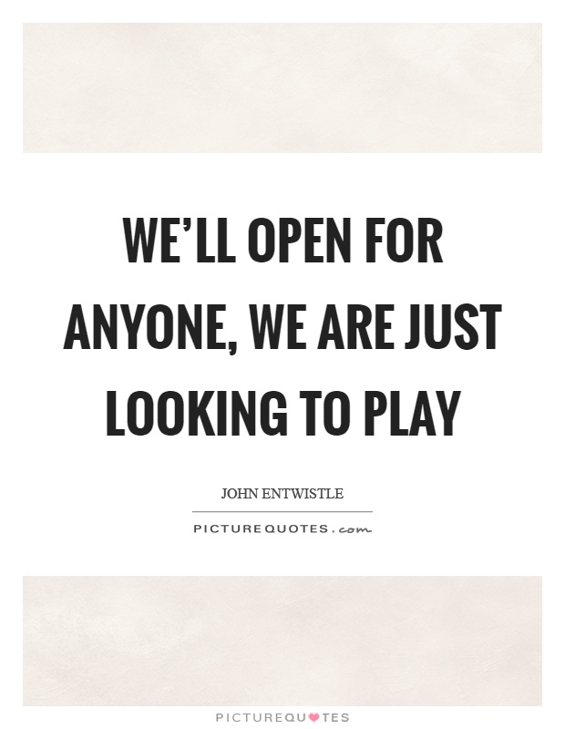 We'll open for anyone, we are just looking to play Picture Quote #1