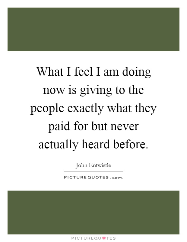 What I feel I am doing now is giving to the people exactly what they paid for but never actually heard before Picture Quote #1