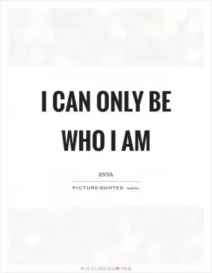I can only be who I am Picture Quote #1