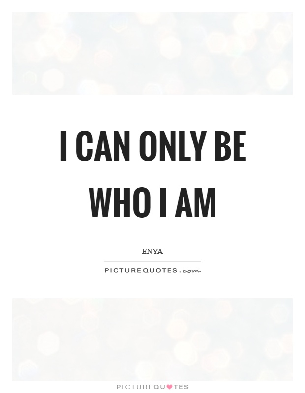I can only be who I am Picture Quote #1