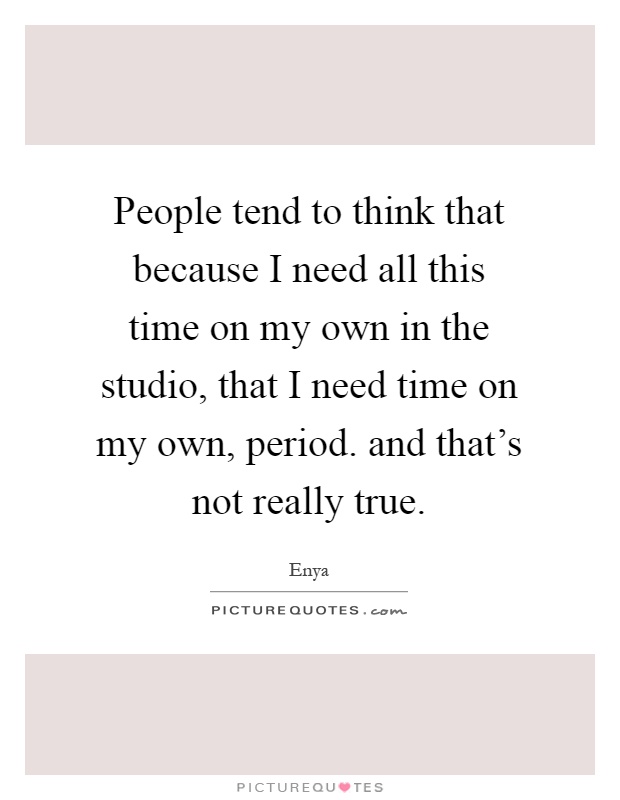 People tend to think that because I need all this time on my own in the studio, that I need time on my own, period. and that's not really true Picture Quote #1