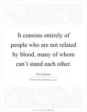 It consists entirely of people who are not related by blood, many of whom can’t stand each other Picture Quote #1