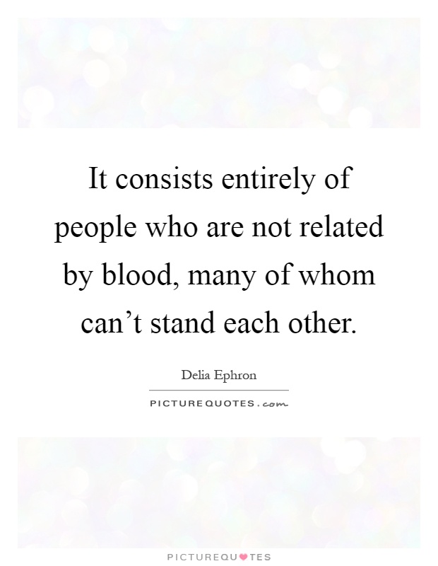 It consists entirely of people who are not related by blood, many of whom can't stand each other Picture Quote #1