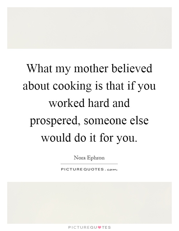 What my mother believed about cooking is that if you worked hard and prospered, someone else would do it for you Picture Quote #1