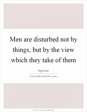 Men are disturbed not by things, but by the view which they take of them Picture Quote #1