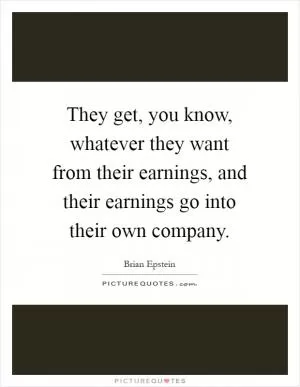 They get, you know, whatever they want from their earnings, and their earnings go into their own company Picture Quote #1