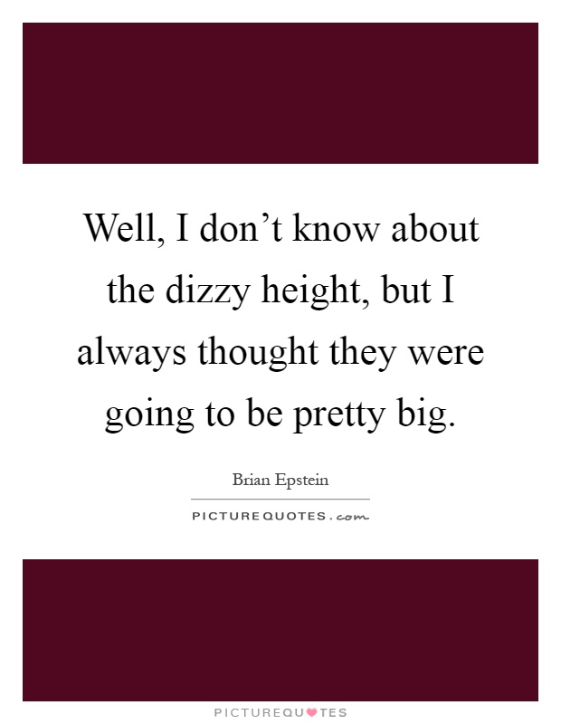 Well, I don't know about the dizzy height, but I always thought they were going to be pretty big Picture Quote #1