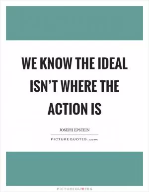 We know the ideal isn’t where the action is Picture Quote #1