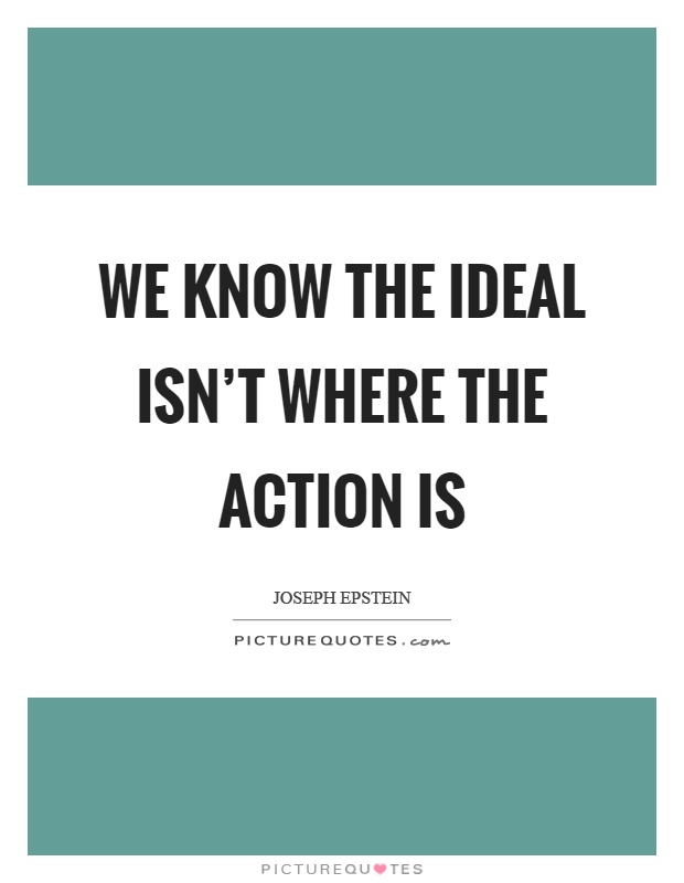 We know the ideal isn't where the action is Picture Quote #1