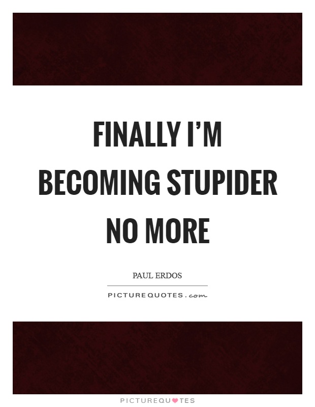 Finally I'm becoming stupider no more Picture Quote #1