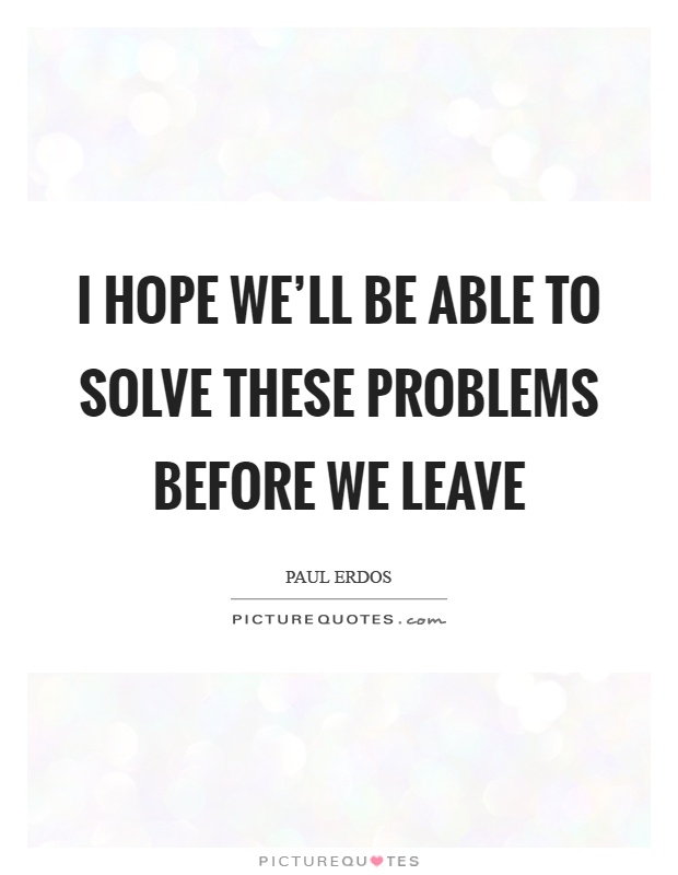 I hope we'll be able to solve these problems before we leave Picture Quote #1