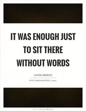 It was enough just to sit there without words Picture Quote #1