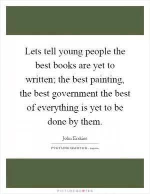 Lets tell young people the best books are yet to written; the best painting, the best government the best of everything is yet to be done by them Picture Quote #1