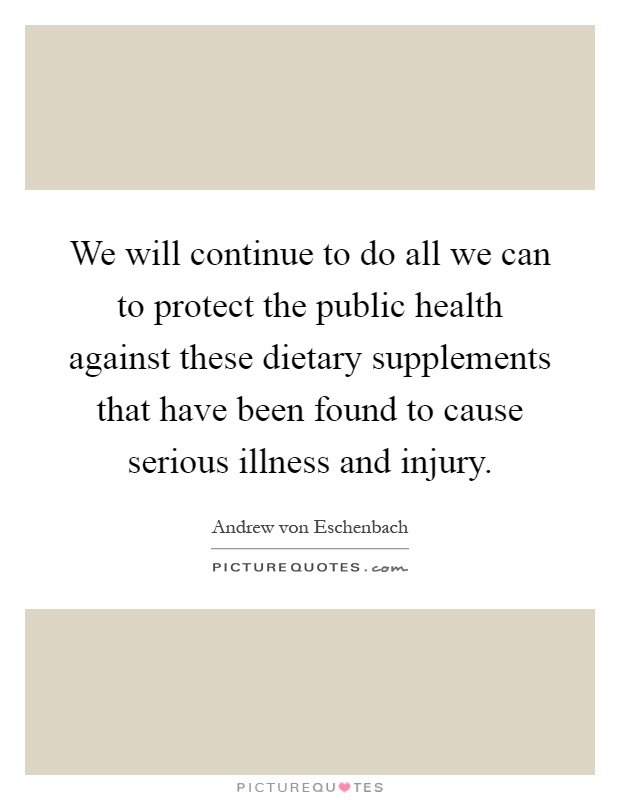 We will continue to do all we can to protect the public health against these dietary supplements that have been found to cause serious illness and injury Picture Quote #1
