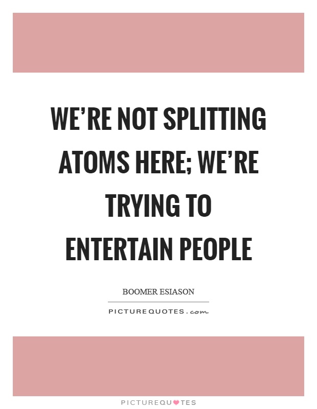 We're not splitting atoms here; we're trying to entertain people Picture Quote #1