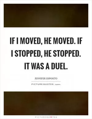 If I moved, he moved. If I stopped, he stopped. It was a duel Picture Quote #1