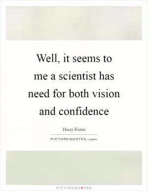 Well, it seems to me a scientist has need for both vision and confidence Picture Quote #1