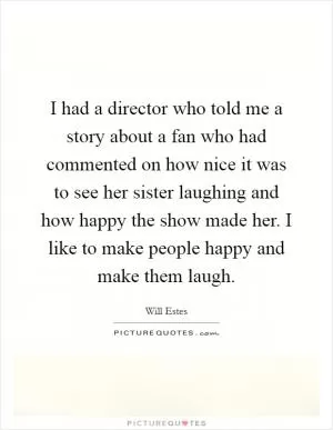 I had a director who told me a story about a fan who had commented on how nice it was to see her sister laughing and how happy the show made her. I like to make people happy and make them laugh Picture Quote #1