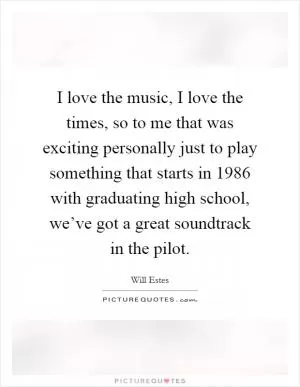 I love the music, I love the times, so to me that was exciting personally just to play something that starts in 1986 with graduating high school, we’ve got a great soundtrack in the pilot Picture Quote #1