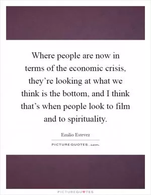 Where people are now in terms of the economic crisis, they’re looking at what we think is the bottom, and I think that’s when people look to film and to spirituality Picture Quote #1