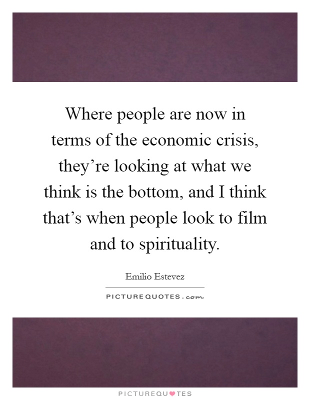 Where people are now in terms of the economic crisis, they're looking at what we think is the bottom, and I think that's when people look to film and to spirituality Picture Quote #1