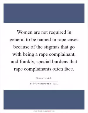 Women are not required in general to be named in rape cases because of the stigmas that go with being a rape complainant, and frankly, special burdens that rape complainants often face Picture Quote #1