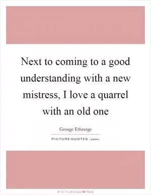 Next to coming to a good understanding with a new mistress, I love a quarrel with an old one Picture Quote #1