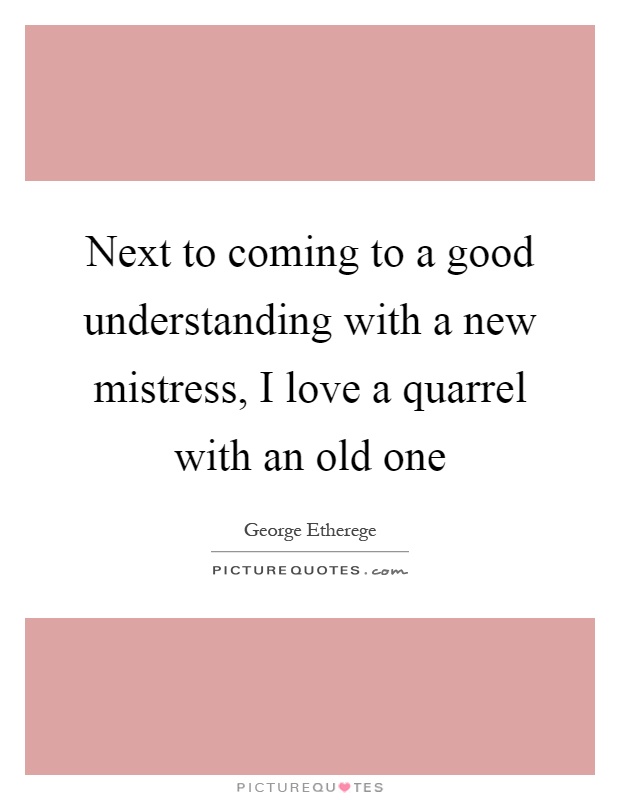 Next to coming to a good understanding with a new mistress, I love a quarrel with an old one Picture Quote #1