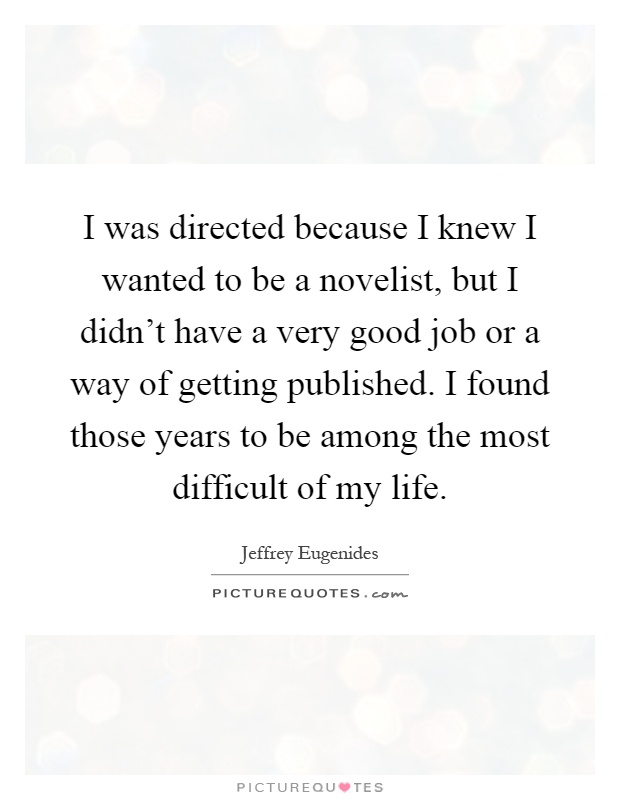 I was directed because I knew I wanted to be a novelist, but I didn't have a very good job or a way of getting published. I found those years to be among the most difficult of my life Picture Quote #1