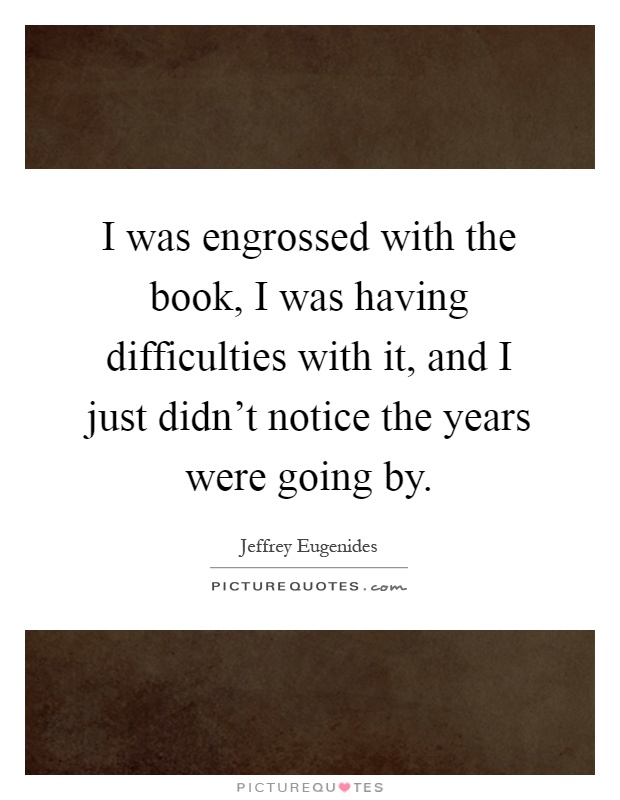 I was engrossed with the book, I was having difficulties with it, and I just didn't notice the years were going by Picture Quote #1
