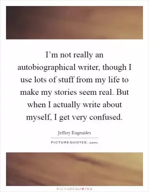 I’m not really an autobiographical writer, though I use lots of stuff from my life to make my stories seem real. But when I actually write about myself, I get very confused Picture Quote #1