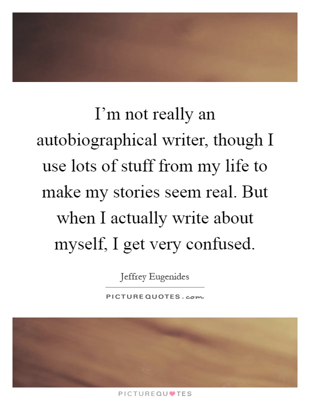 I'm not really an autobiographical writer, though I use lots of stuff from my life to make my stories seem real. But when I actually write about myself, I get very confused Picture Quote #1