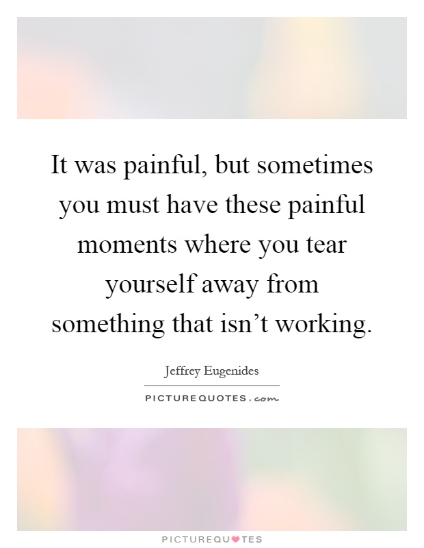 It was painful, but sometimes you must have these painful moments where you tear yourself away from something that isn't working Picture Quote #1