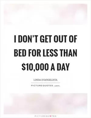 I don’t get out of bed for less than $10,000 a day Picture Quote #1