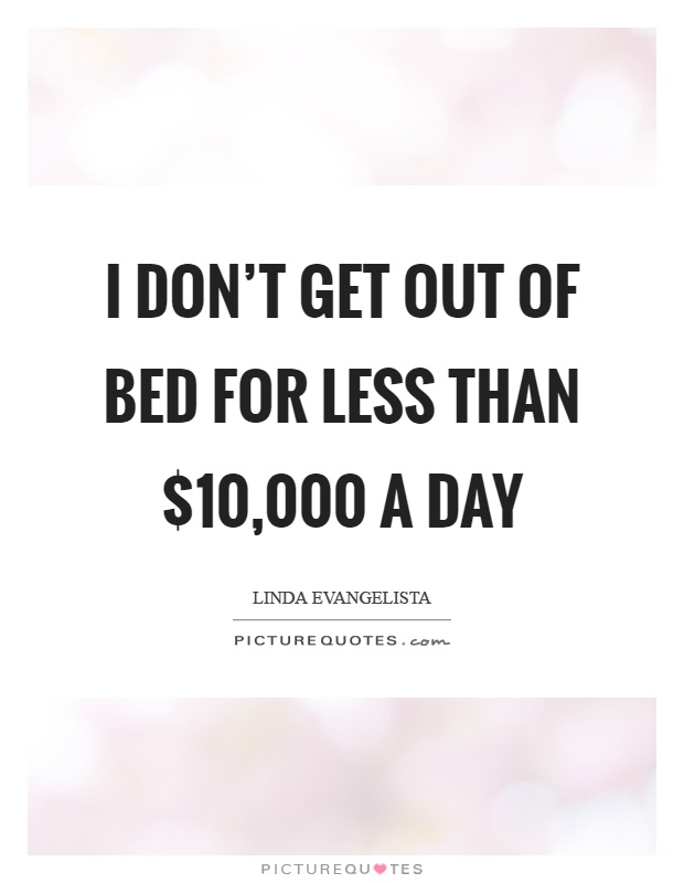 I don't get out of bed for less than $10,000 a day Picture Quote #1