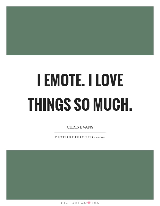 I emote. I love things so much Picture Quote #1