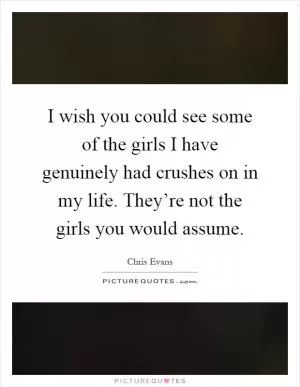 I wish you could see some of the girls I have genuinely had crushes on in my life. They’re not the girls you would assume Picture Quote #1