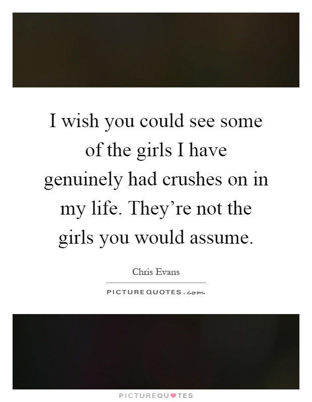 I wish you could see some of the girls I have genuinely had crushes on in my life. They're not the girls you would assume Picture Quote #1