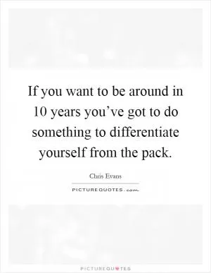 If you want to be around in 10 years you’ve got to do something to differentiate yourself from the pack Picture Quote #1