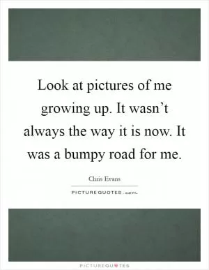 Look at pictures of me growing up. It wasn’t always the way it is now. It was a bumpy road for me Picture Quote #1