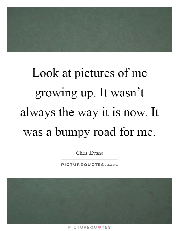 Look at pictures of me growing up. It wasn't always the way it is now. It was a bumpy road for me Picture Quote #1