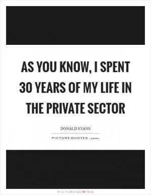 As you know, I spent 30 years of my life in the private sector Picture Quote #1