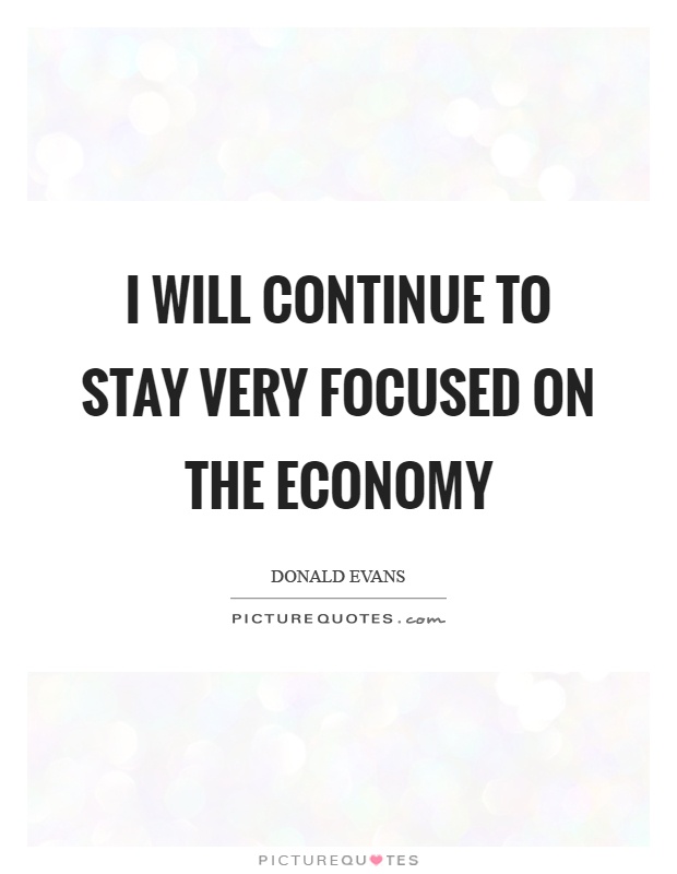 I will continue to stay very focused on the economy Picture Quote #1