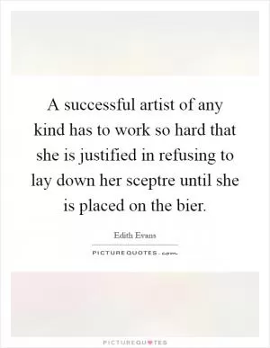 A successful artist of any kind has to work so hard that she is justified in refusing to lay down her sceptre until she is placed on the bier Picture Quote #1