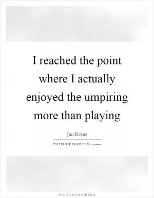 I reached the point where I actually enjoyed the umpiring more than playing Picture Quote #1