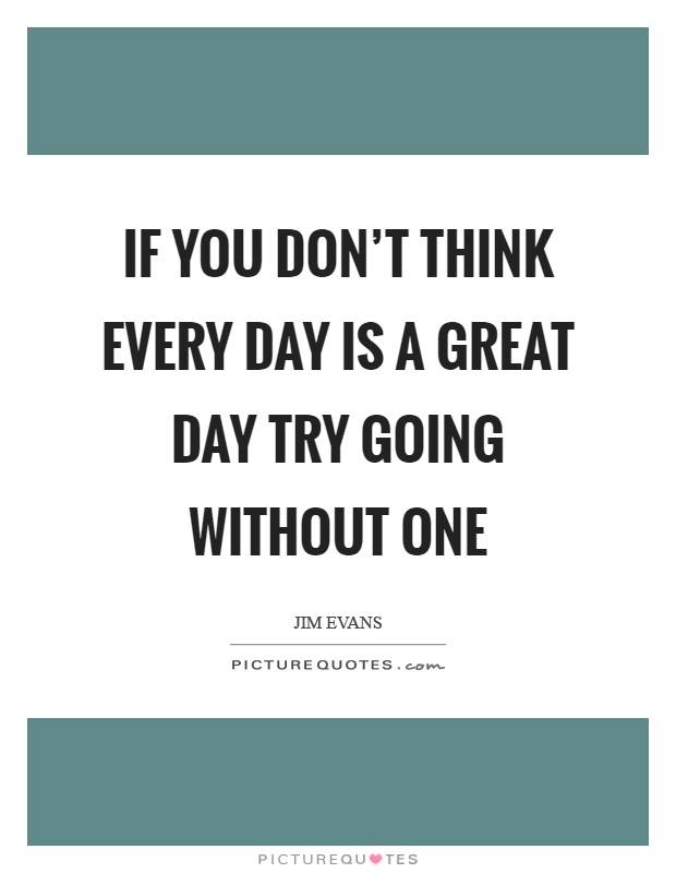 If you don't think every day is a great day try going without one Picture Quote #1