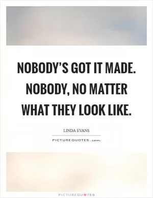 Nobody’s got it made. Nobody, no matter what they look like Picture Quote #1
