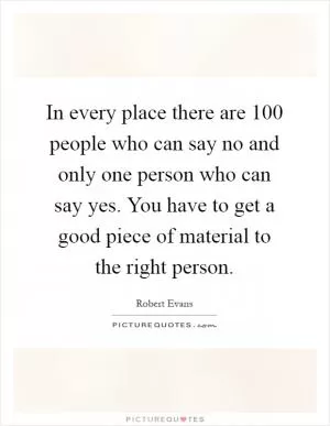 In every place there are 100 people who can say no and only one person who can say yes. You have to get a good piece of material to the right person Picture Quote #1