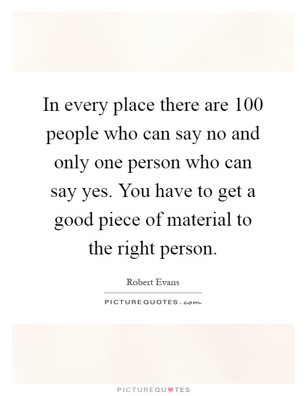 In every place there are 100 people who can say no and only one person who can say yes. You have to get a good piece of material to the right person Picture Quote #1